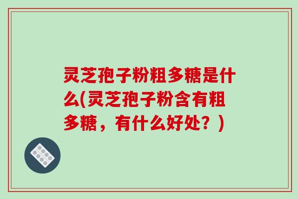 灵芝孢子粉粗多糖是什么(灵芝孢子粉含有粗多糖，有什么好处？)-第1张图片-破壁灵芝孢子粉研究指南