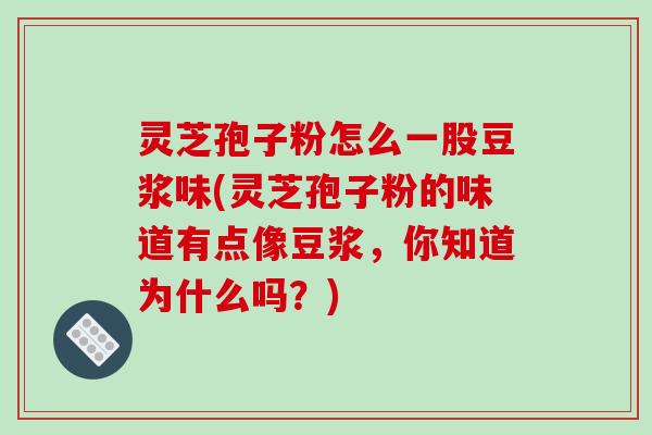 灵芝孢子粉怎么一股豆浆味(灵芝孢子粉的味道有点像豆浆,你知道为什么吗?)-第1张图片-破壁灵芝孢子粉研究指南 灵芝孢子粉怎么一股豆浆味(灵芝孢子粉的味道有点像豆浆,你知道为什么吗?)-第1张图片-破壁灵芝孢子粉研究指南