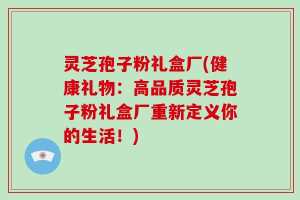灵芝孢子粉礼盒厂(健康礼物:高品质灵芝孢子粉礼盒厂重新定义你的生活!)-第1张图片-破壁灵芝孢子粉研究指南 灵芝孢子粉礼盒厂(健康礼物:高品质灵芝孢子粉礼盒厂重新定义你的生活!)-第1张图片-破壁灵芝孢子粉研究指南