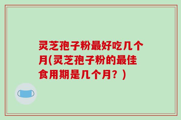 灵芝孢子粉最好吃几个月(灵芝孢子粉的最佳食用期是几个月?)-第1张图片-破壁灵芝孢子粉研究指南 灵芝孢子粉最好吃几个月(灵芝孢子粉的最佳食用期是几个月?)-第1张图片-破壁灵芝孢子粉研究指南