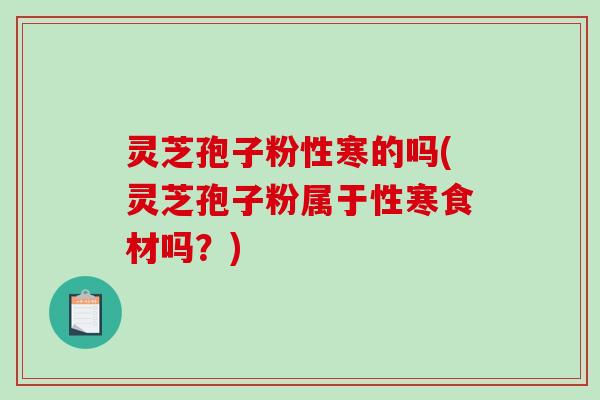 灵芝孢子粉性寒的吗(灵芝孢子粉属于性寒食材吗？)-第1张图片-破壁灵芝孢子粉研究指南