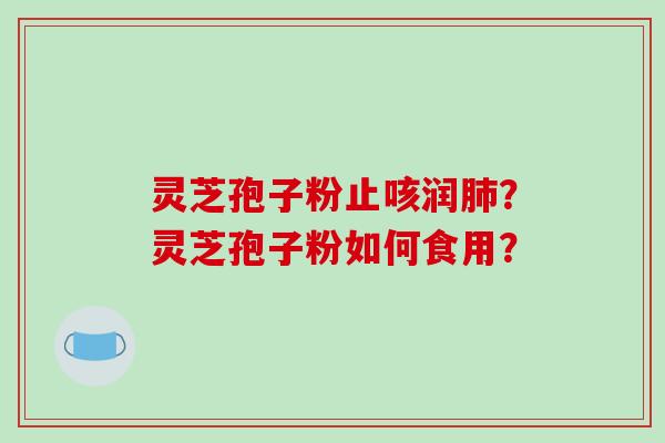 灵芝孢子粉止咳润肺？灵芝孢子粉如何食用？-第1张图片-破壁灵芝孢子粉研究指南