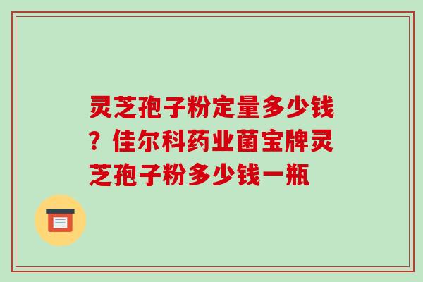 灵芝孢子粉定量多少钱?佳尔科药业菌宝牌灵芝孢子粉多少钱一瓶-第1张图片-破壁灵芝孢子粉研究指南 灵芝孢子粉定量多少钱?佳尔科药业菌宝牌灵芝孢子粉多少钱一瓶-第1张图片-破壁灵芝孢子粉研究指南