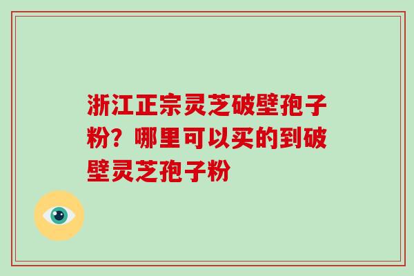 浙江正宗灵芝破壁孢子粉?哪里可以买的到破壁灵芝孢子粉-第1张图片-破壁灵芝孢子粉研究指南 浙江正宗灵芝破壁孢子粉?哪里可以买的到破壁灵芝孢子粉-第1张图片-破壁灵芝孢子粉研究指南