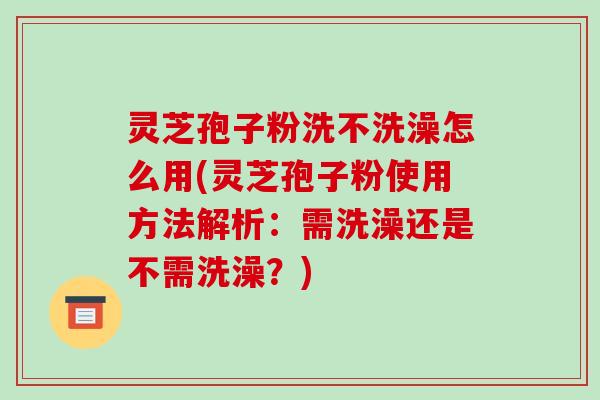 灵芝孢子粉洗不洗澡怎么用(灵芝孢子粉使用方法解析:需洗澡还是不需洗澡?)-第1张图片-破壁灵芝孢子粉研究指南 灵芝孢子粉洗不洗澡怎么用(灵芝孢子粉使用方法解析:需洗澡还是不需洗澡?)-第1张图片-破壁灵芝孢子粉研究指南