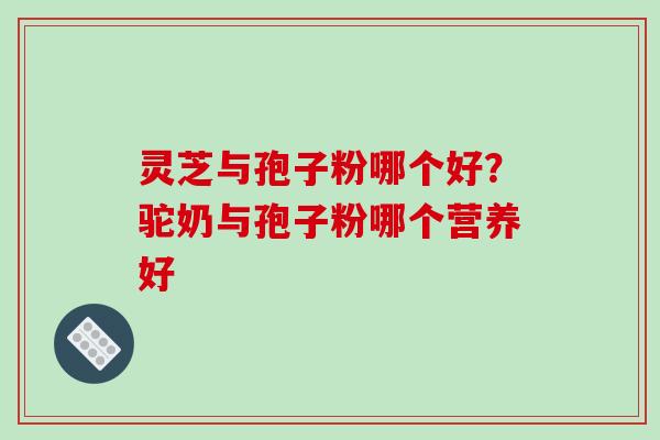灵芝与孢子粉哪个好?驼奶与孢子粉哪个营养好-第1张图片-破壁灵芝孢子粉研究指南 灵芝与孢子粉哪个好?驼奶与孢子粉哪个营养好-第1张图片-破壁灵芝孢子粉研究指南