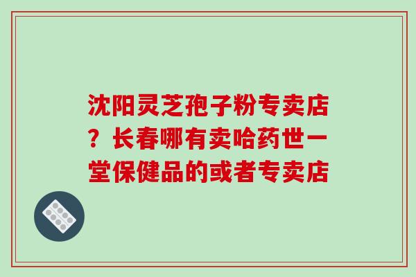 沈阳灵芝孢子粉专卖店?长春哪有卖哈药世一堂保健品的或者专卖店-第1张图片-破壁灵芝孢子粉研究指南 沈阳灵芝孢子粉专卖店?长春哪有卖哈药世一堂保健品的或者专卖店-第1张图片-破壁灵芝孢子粉研究指南