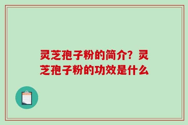 灵芝孢子粉的简介？灵芝孢子粉的功效是什么-第1张图片-破壁灵芝孢子粉研究指南
