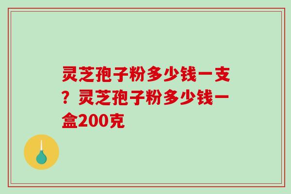 灵芝孢子粉多少钱一支?灵芝孢子粉多少钱一盒200克-第1张图片-破壁灵芝孢子粉研究指南 灵芝孢子粉多少钱一支?灵芝孢子粉多少钱一盒200克-第1张图片-破壁灵芝孢子粉研究指南