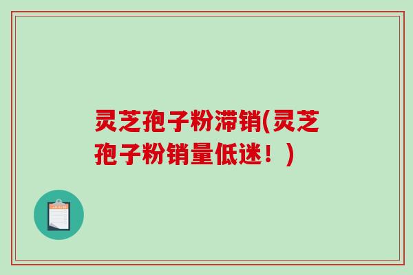 灵芝孢子粉滞销(灵芝孢子粉销量低迷！)-第1张图片-破壁灵芝孢子粉研究指南