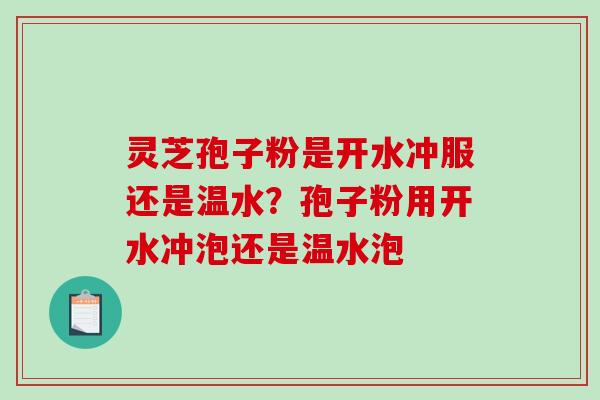 灵芝孢子粉是开水冲服还是温水?孢子粉用开水冲泡还是温水泡-第1张图片-破壁灵芝孢子粉研究指南 灵芝孢子粉是开水冲服还是温水?孢子粉用开水冲泡还是温水泡-第1张图片-破壁灵芝孢子粉研究指南