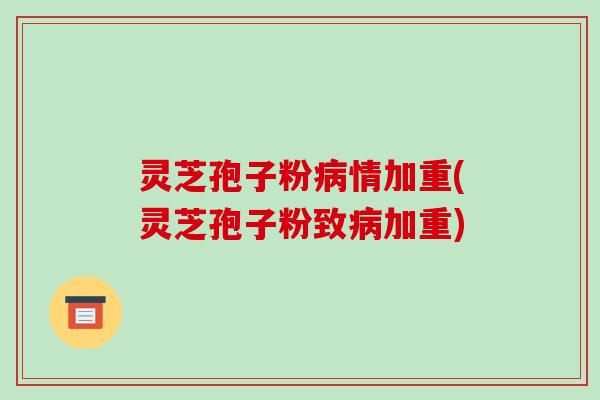 灵芝孢子粉病情加重(灵芝孢子粉致病加重)-第1张图片-破壁灵芝孢子粉研究指南