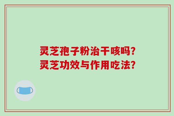 灵芝孢子粉治干咳吗?灵芝功效与作用吃法?-第1张图片-破壁灵芝孢子粉研究指南 灵芝孢子粉治干咳吗?灵芝功效与作用吃法?-第1张图片-破壁灵芝孢子粉研究指南