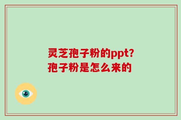 灵芝孢子粉的ppt?孢子粉是怎么来的-第1张图片-破壁灵芝孢子粉研究指南 灵芝孢子粉的ppt?孢子粉是怎么来的-第1张图片-破壁灵芝孢子粉研究指南