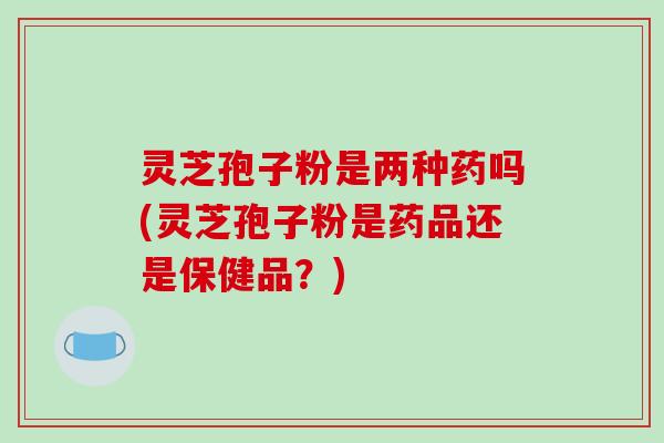 灵芝孢子粉是两种药吗(灵芝孢子粉是药品还是保健品?)-第1张图片-破壁灵芝孢子粉研究指南 灵芝孢子粉是两种药吗(灵芝孢子粉是药品还是保健品?)-第1张图片-破壁灵芝孢子粉研究指南