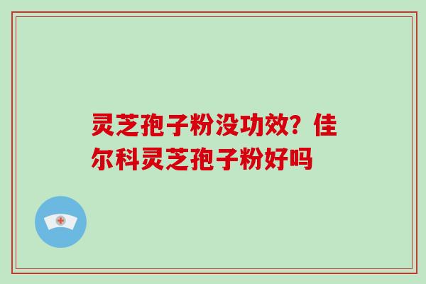 灵芝孢子粉没功效?佳尔科灵芝孢子粉好吗-第1张图片-破壁灵芝孢子粉研究指南 灵芝孢子粉没功效?佳尔科灵芝孢子粉好吗-第1张图片-破壁灵芝孢子粉研究指南