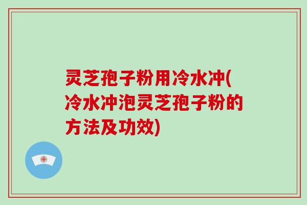 灵芝孢子粉用冷水冲(冷水冲泡灵芝孢子粉的方法及功效)-第1张图片-破壁灵芝孢子粉研究指南 灵芝孢子粉用冷水冲(冷水冲泡灵芝孢子粉的方法及功效)-第1张图片-破壁灵芝孢子粉研究指南