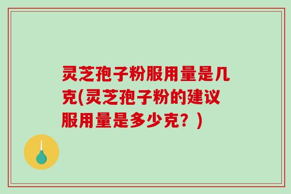 灵芝孢子粉服用量是几克(灵芝孢子粉的建议服用量是多少克？)-第1张图片-破壁灵芝孢子粉研究指南