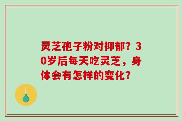 灵芝孢子粉对抑郁?30岁后每天吃灵芝,身体会有怎样的变化?-第1张图片-破壁灵芝孢子粉研究指南 灵芝孢子粉对抑郁?30岁后每天吃灵芝,身体会有怎样的变化?-第1张图片-破壁灵芝孢子粉研究指南