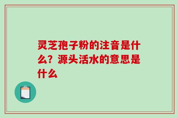 灵芝孢子粉的注音是什么?源头活水的意思是什么-第1张图片-破壁灵芝孢子粉研究指南 灵芝孢子粉的注音是什么?源头活水的意思是什么-第1张图片-破壁灵芝孢子粉研究指南