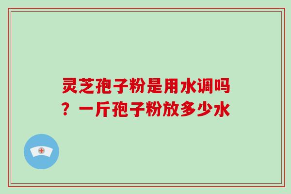 灵芝孢子粉是用水调吗?一斤孢子粉放多少水-第1张图片-破壁灵芝孢子粉研究指南 灵芝孢子粉是用水调吗?一斤孢子粉放多少水-第1张图片-破壁灵芝孢子粉研究指南