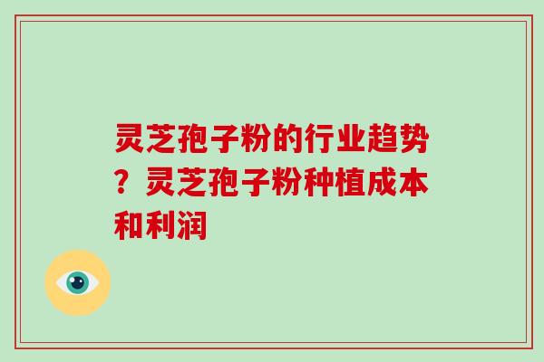 灵芝孢子粉的行业趋势？灵芝孢子粉种植成本和利润-第1张图片-破壁灵芝孢子粉研究指南