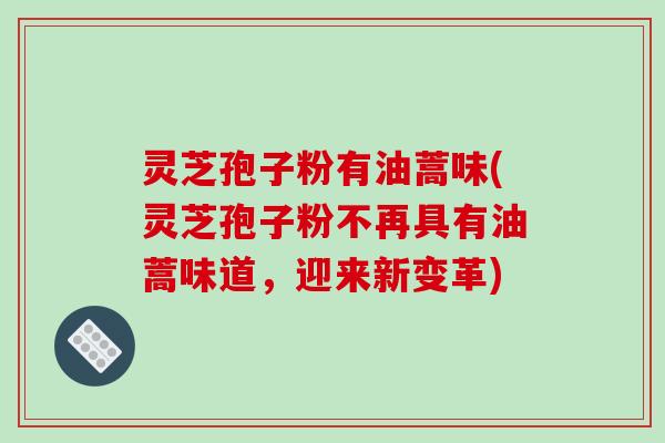 灵芝孢子粉有油蒿味(灵芝孢子粉不再具有油蒿味道,迎来新变革)-第1张图片-破壁灵芝孢子粉研究指南 灵芝孢子粉有油蒿味(灵芝孢子粉不再具有油蒿味道,迎来新变革)-第1张图片-破壁灵芝孢子粉研究指南