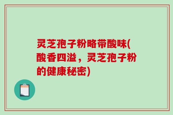 灵芝孢子粉略带酸味(酸香四溢,灵芝孢子粉的健康秘密)-第1张图片-破壁灵芝孢子粉研究指南 灵芝孢子粉略带酸味(酸香四溢,灵芝孢子粉的健康秘密)-第1张图片-破壁灵芝孢子粉研究指南