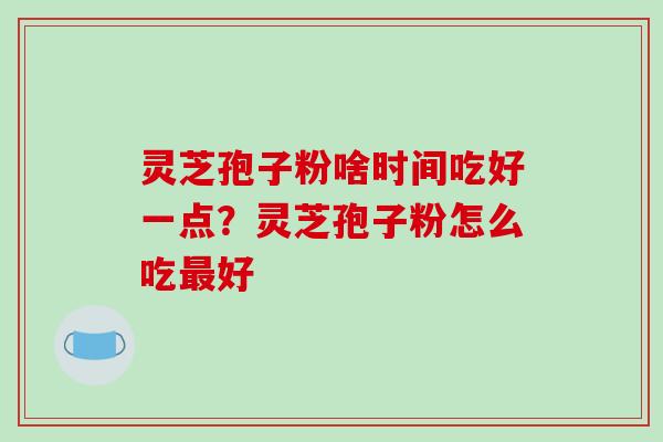 灵芝孢子粉啥时间吃好一点?灵芝孢子粉怎么吃最好-第1张图片-破壁灵芝孢子粉研究指南 灵芝孢子粉啥时间吃好一点?灵芝孢子粉怎么吃最好-第1张图片-破壁灵芝孢子粉研究指南