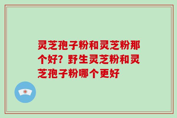 灵芝孢子粉和灵芝粉那个好?野生灵芝粉和灵芝孢子粉哪个更好-第1张图片-破壁灵芝孢子粉研究指南 灵芝孢子粉和灵芝粉那个好?野生灵芝粉和灵芝孢子粉哪个更好-第1张图片-破壁灵芝孢子粉研究指南