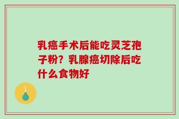 乳癌手术后能吃灵芝孢子粉?乳腺癌切除后吃什么食物好-第1张图片-破壁灵芝孢子粉研究指南 乳癌手术后能吃灵芝孢子粉?乳腺癌切除后吃什么食物好-第1张图片-破壁灵芝孢子粉研究指南