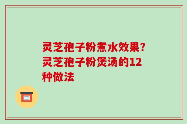 灵芝孢子粉煮水效果？灵芝孢子粉煲汤的12种做法-第1张图片-破壁灵芝孢子粉研究指南