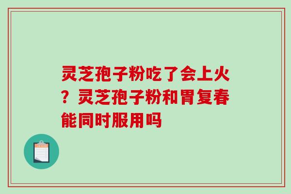 灵芝孢子粉吃了会上火?灵芝孢子粉和胃复春能同时服用吗-第1张图片-破壁灵芝孢子粉研究指南 灵芝孢子粉吃了会上火?灵芝孢子粉和胃复春能同时服用吗-第1张图片-破壁灵芝孢子粉研究指南