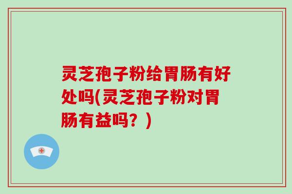 灵芝孢子粉给胃肠有好处吗(灵芝孢子粉对胃肠有益吗?)-第1张图片-破壁灵芝孢子粉研究指南 灵芝孢子粉给胃肠有好处吗(灵芝孢子粉对胃肠有益吗?)-第1张图片-破壁灵芝孢子粉研究指南