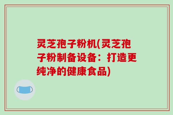 灵芝孢子粉机(灵芝孢子粉制备设备:打造更纯净的健康食品)-第1张图片-破壁灵芝孢子粉研究指南 灵芝孢子粉机(灵芝孢子粉制备设备:打造更纯净的健康食品)-第1张图片-破壁灵芝孢子粉研究指南