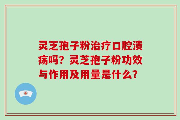 灵芝孢子粉治疗口腔溃疡吗?灵芝孢子粉功效与作用及用量是什么?-第1张图片-破壁灵芝孢子粉研究指南 灵芝孢子粉治疗口腔溃疡吗?灵芝孢子粉功效与作用及用量是什么?-第1张图片-破壁灵芝孢子粉研究指南