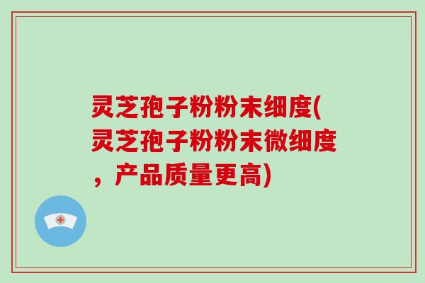 灵芝孢子粉粉末细度(灵芝孢子粉粉末微细度,产品质量更高)-第1张图片-破壁灵芝孢子粉研究指南 灵芝孢子粉粉末细度(灵芝孢子粉粉末微细度,产品质量更高)-第1张图片-破壁灵芝孢子粉研究指南