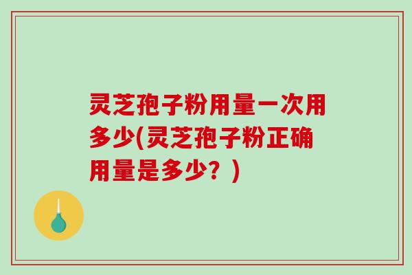 灵芝孢子粉用量一次用多少(灵芝孢子粉正确用量是多少？)-第1张图片-破壁灵芝孢子粉研究指南