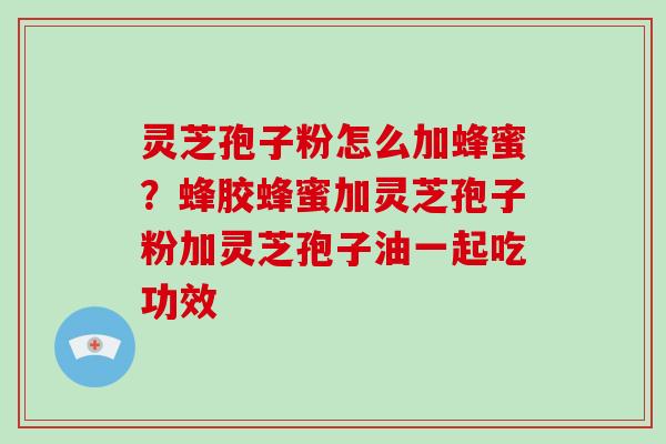 灵芝孢子粉怎么加蜂蜜？蜂胶蜂蜜加灵芝孢子粉加灵芝孢子油一起吃功效-第1张图片-破壁灵芝孢子粉研究指南