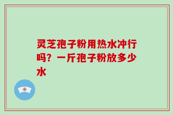 灵芝孢子粉用热水冲行吗?一斤孢子粉放多少水-第1张图片-破壁灵芝孢子粉研究指南 灵芝孢子粉用热水冲行吗?一斤孢子粉放多少水-第1张图片-破壁灵芝孢子粉研究指南