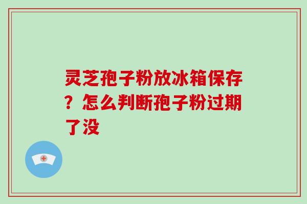 灵芝孢子粉放冰箱保存？怎么判断孢子粉过期了没-第1张图片-破壁灵芝孢子粉研究指南