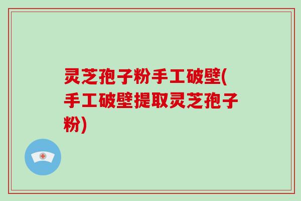 灵芝孢子粉手工破壁(手工破壁提取灵芝孢子粉)-第1张图片-破壁灵芝孢子粉研究指南