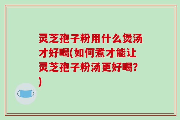 灵芝孢子粉用什么煲汤才好喝(如何煮才能让灵芝孢子粉汤更好喝?)-第1张图片-破壁灵芝孢子粉研究指南 灵芝孢子粉用什么煲汤才好喝(如何煮才能让灵芝孢子粉汤更好喝?)-第1张图片-破壁灵芝孢子粉研究指南