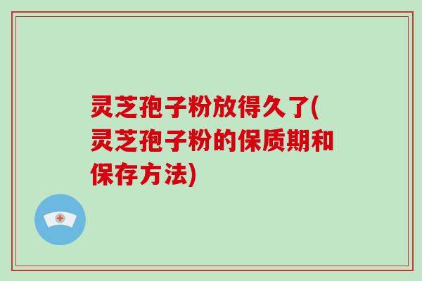 灵芝孢子粉放得久了(灵芝孢子粉的保质期和保存方法)-第1张图片-破壁灵芝孢子粉研究指南 灵芝孢子粉放得久了(灵芝孢子粉的保质期和保存方法)-第1张图片-破壁灵芝孢子粉研究指南