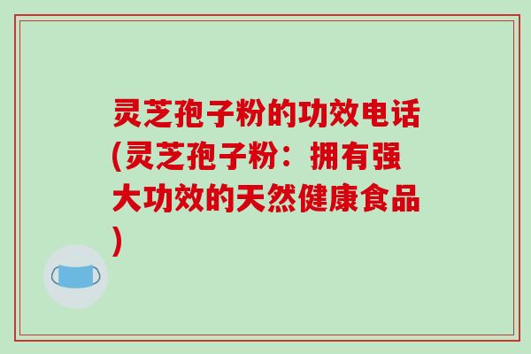 灵芝孢子粉的功效电话(灵芝孢子粉:拥有强大功效的天然健康食品)-第1张图片-破壁灵芝孢子粉研究指南 灵芝孢子粉的功效电话(灵芝孢子粉:拥有强大功效的天然健康食品)-第1张图片-破壁灵芝孢子粉研究指南