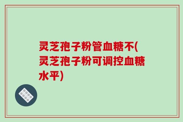 灵芝孢子粉管血糖不(灵芝孢子粉可调控血糖水平)-第1张图片-破壁灵芝孢子粉研究指南 灵芝孢子粉管血糖不(灵芝孢子粉可调控血糖水平)-第1张图片-破壁灵芝孢子粉研究指南