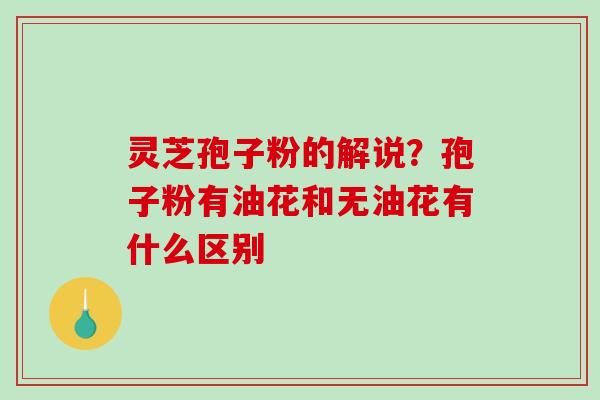 灵芝孢子粉的解说?孢子粉有油花和无油花有什么区别-第1张图片-破壁灵芝孢子粉研究指南 灵芝孢子粉的解说?孢子粉有油花和无油花有什么区别-第1张图片-破壁灵芝孢子粉研究指南