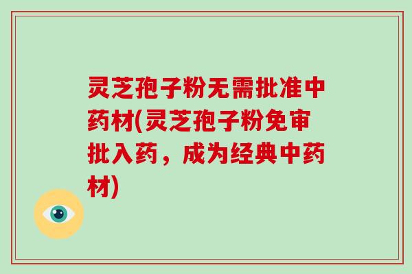 灵芝孢子粉无需批准中药材(灵芝孢子粉免审批入药,成为经典中药材)-第1张图片-破壁灵芝孢子粉研究指南 灵芝孢子粉无需批准中药材(灵芝孢子粉免审批入药,成为经典中药材)-第1张图片-破壁灵芝孢子粉研究指南