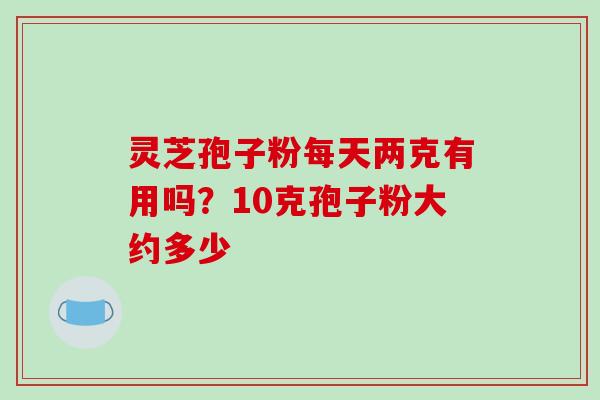 灵芝孢子粉每天两克有用吗?10克孢子粉大约多少-第1张图片-破壁灵芝孢子粉研究指南 灵芝孢子粉每天两克有用吗?10克孢子粉大约多少-第1张图片-破壁灵芝孢子粉研究指南