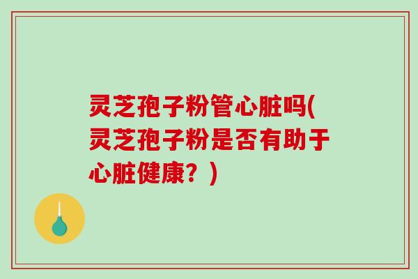 灵芝孢子粉管心脏吗(灵芝孢子粉是否有助于心脏健康?)-第1张图片-破壁灵芝孢子粉研究指南 灵芝孢子粉管心脏吗(灵芝孢子粉是否有助于心脏健康?)-第1张图片-破壁灵芝孢子粉研究指南